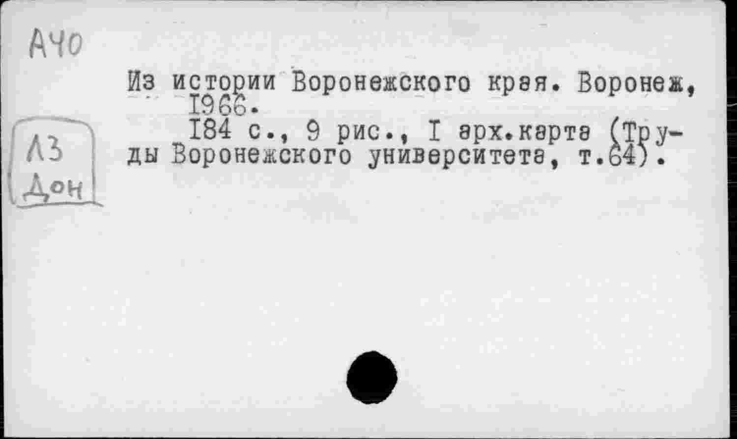 ﻿Mo
Из истории Воронежского крэя. Воронеж, 19 бо»
184 с., 9 рис», I ерх.карте (Тру-
ди Воронежского университете, т.64).